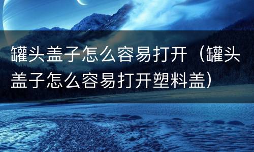 罐头盖子怎么容易打开（罐头盖子怎么容易打开塑料盖）