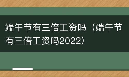 端午节有三倍工资吗（端午节有三倍工资吗2022）