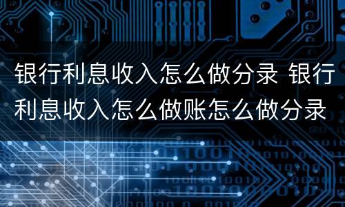 银行利息收入怎么做分录 银行利息收入怎么做账怎么做分录