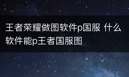 王者荣耀做图软件p国服 什么软件能p王者国服图