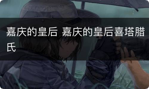 嘉庆的皇后 嘉庆的皇后喜塔腊氏