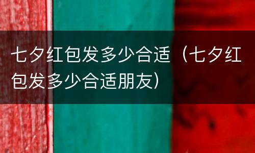 七夕红包发多少合适（七夕红包发多少合适朋友）