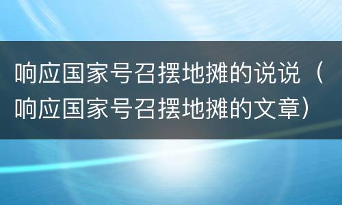 响应国家号召摆地摊的说说（响应国家号召摆地摊的文章）