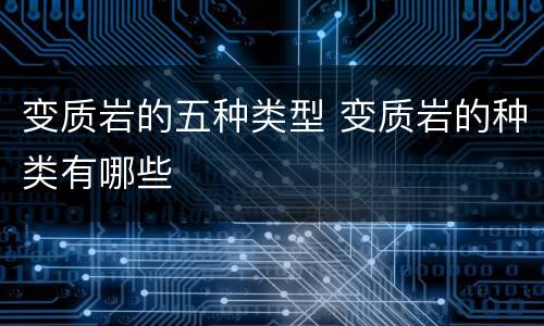 变质岩的五种类型 变质岩的种类有哪些