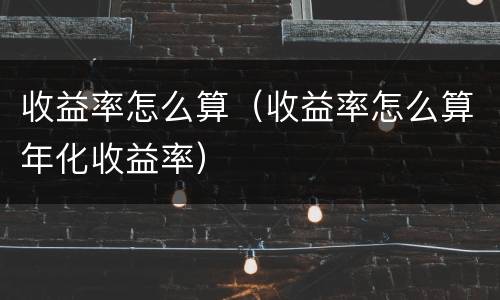 收益率怎么算（收益率怎么算年化收益率）