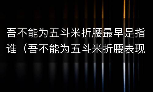 吾不能为五斗米折腰最早是指谁（吾不能为五斗米折腰表现的情怀）