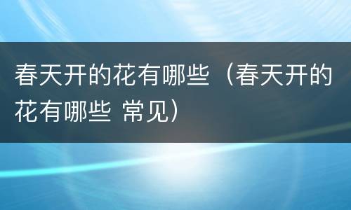 春天开的花有哪些（春天开的花有哪些 常见）