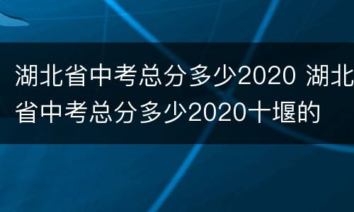 湖北省中考总分多少2020 湖北省中考总分多少2020十堰的