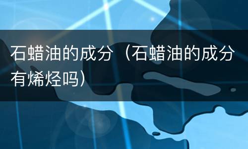 石蜡油的成分（石蜡油的成分有烯烃吗）