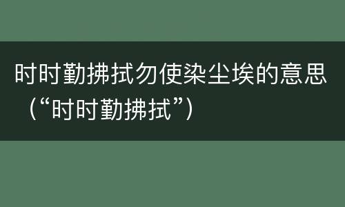 时时勤拂拭勿使染尘埃的意思（“时时勤拂拭”）