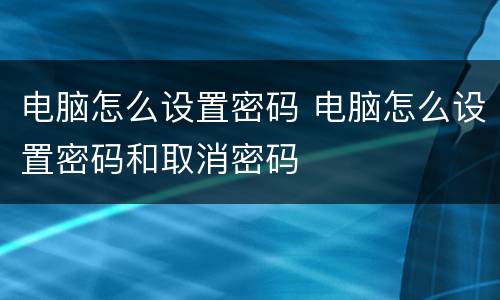 电脑怎么设置密码 电脑怎么设置密码和取消密码