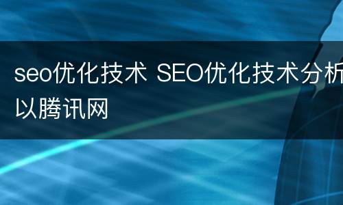 seo优化技术 SEO优化技术分析以腾讯网