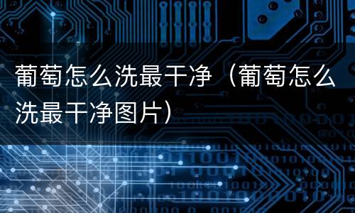 葡萄怎么洗最干净（葡萄怎么洗最干净图片）