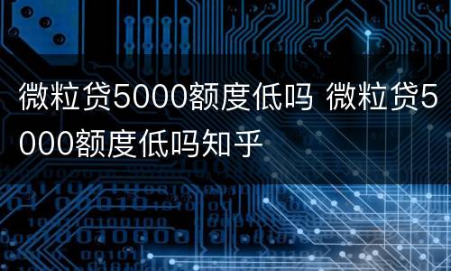 微粒贷5000额度低吗 微粒贷5000额度低吗知乎