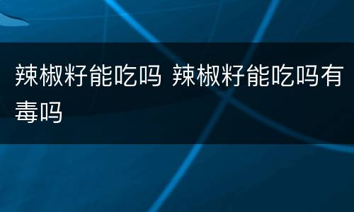 辣椒籽能吃吗 辣椒籽能吃吗有毒吗