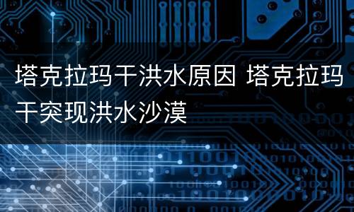 塔克拉玛干洪水原因 塔克拉玛干突现洪水沙漠