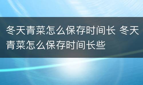 冬天青菜怎么保存时间长 冬天青菜怎么保存时间长些