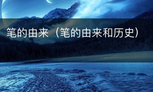 笔的由来（笔的由来和历史）