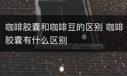 咖啡胶囊和咖啡豆的区别 咖啡胶囊有什么区别