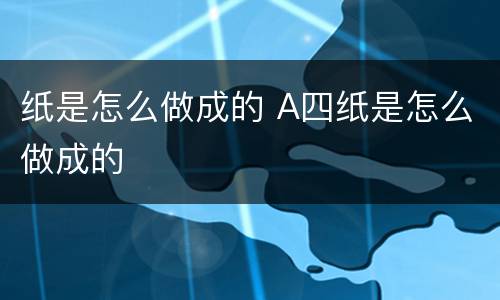 纸是怎么做成的 A四纸是怎么做成的