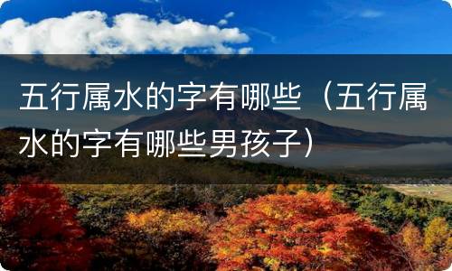 五行属水的字有哪些（五行属水的字有哪些男孩子）