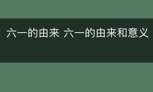 六一的由来 六一的由来和意义