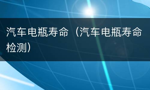 汽车电瓶寿命（汽车电瓶寿命检测）