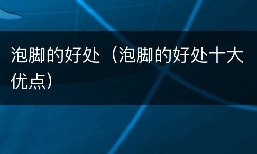 泡脚的好处（泡脚的好处十大优点）