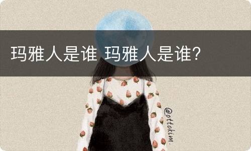 玛雅人是谁 玛雅人是谁?