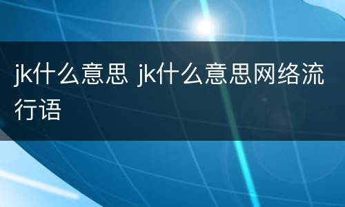 jk什么意思 jk什么意思网络流行语