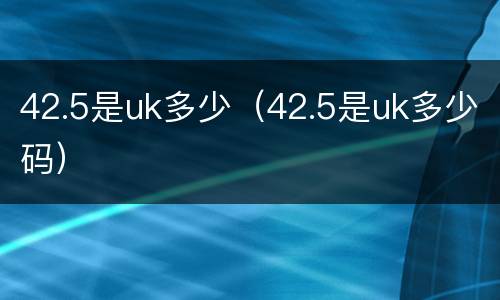 42.5是uk多少（42.5是uk多少码）