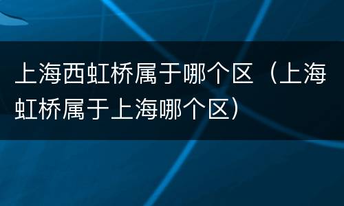 上海西虹桥属于哪个区（上海虹桥属于上海哪个区）
