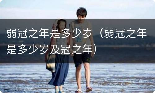 弱冠之年是多少岁（弱冠之年是多少岁及冠之年）