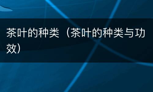 茶叶的种类（茶叶的种类与功效）