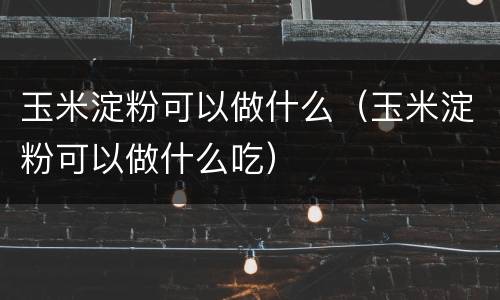 玉米淀粉可以做什么（玉米淀粉可以做什么吃）