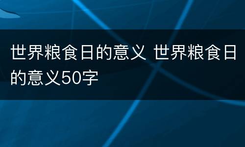 世界粮食日的意义 世界粮食日的意义50字