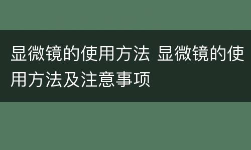 显微镜的使用方法 显微镜的使用方法及注意事项