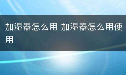 加湿器怎么用 加湿器怎么用使用