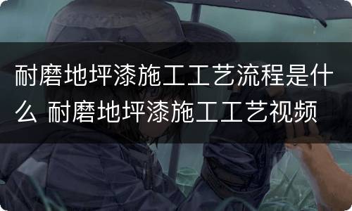 耐磨地坪漆施工工艺流程是什么 耐磨地坪漆施工工艺视频