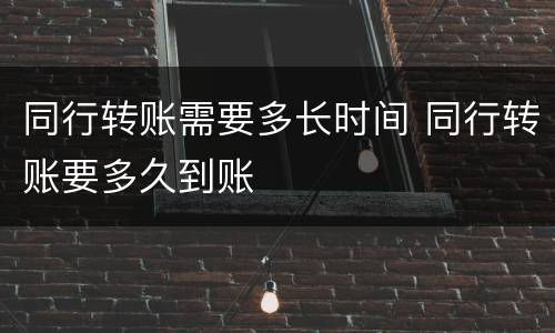 同行转账需要多长时间 同行转账要多久到账
