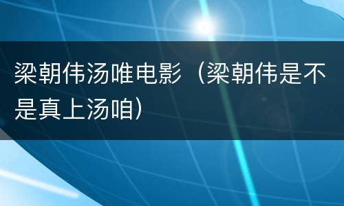 梁朝伟汤唯电影（梁朝伟是不是真上汤咱）