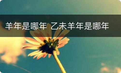 羊年是哪年 乙未羊年是哪年