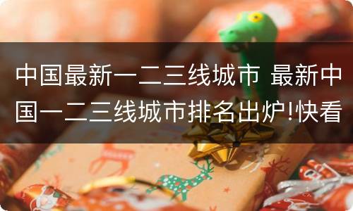 中国最新一二三线城市 最新中国一二三线城市排名出炉!快看看