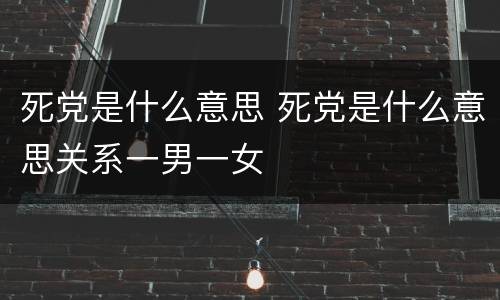 死党是什么意思 死党是什么意思关系一男一女