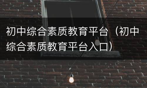 初中综合素质教育平台（初中综合素质教育平台入口）