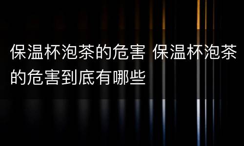 保温杯泡茶的危害 保温杯泡茶的危害到底有哪些