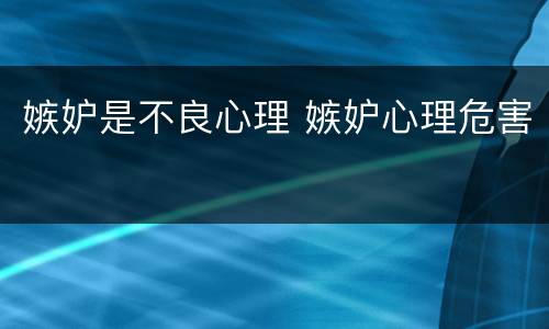 嫉妒是不良心理 嫉妒心理危害