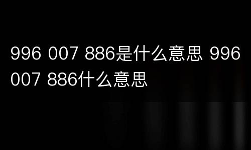 996 007 886是什么意思 996 007 886什么意思