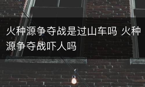 火种源争夺战是过山车吗 火种源争夺战吓人吗