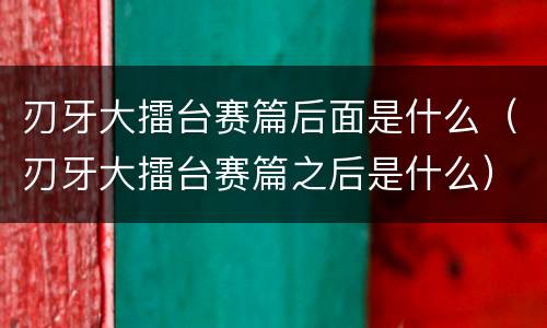 刃牙大擂台赛篇后面是什么（刃牙大擂台赛篇之后是什么）